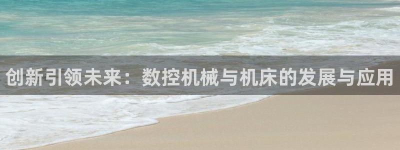 天辰平台娱乐:创新引领未来:数控机械与机床的发展与应用