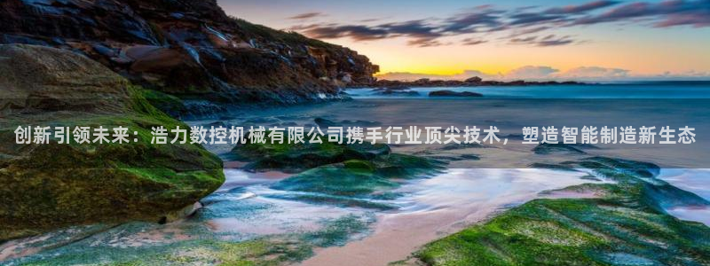 天辰娱乐60447:创新引领未来:浩力数控机械有限公司携手行业顶尖技术,塑造智能制造新生态