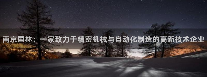 天辰娱乐平台安全吗:南京国林:一家致力于精密机械与自动化制造的高新技术企业