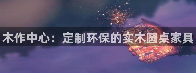 天辰娱乐22650:木作中心:定制环保的实木圆桌家具
