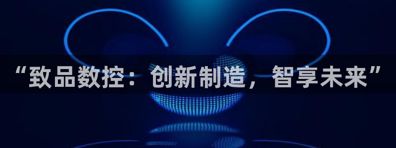 天辰 娱乐注册：“致品数控：创新制造，智享未来”