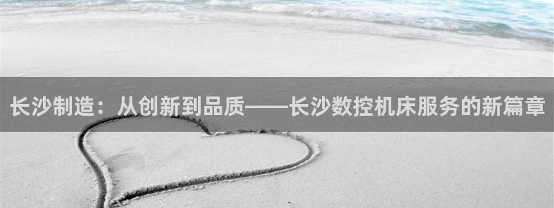 天辰娱乐总管：长沙制造：从创新到品质——长沙数控机床服务的新篇章