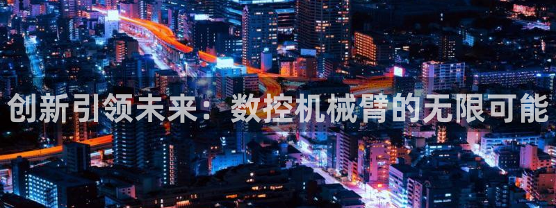 南京天辰娱乐：创新引领未来：数控机械臂的无限可能