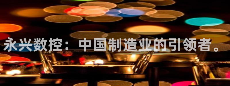 天辰娱乐-18113：永兴数控：中国制造业的引领者。