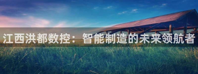 天辰娱乐appxi：江西洪都数控：智能制造的未来领航者