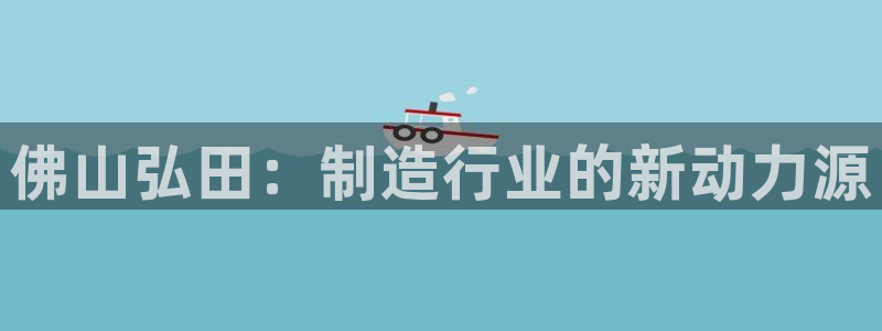 天辰娱乐总管：佛山弘田：制造行业的新动力源