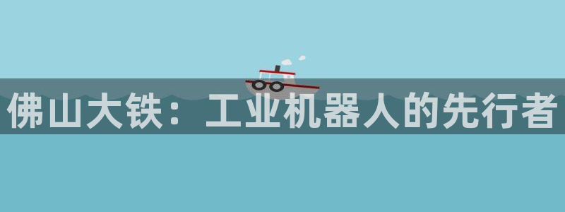 天辰娱乐_675138：佛山大铁：工业机器人的先行者