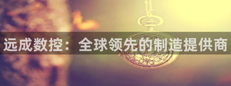天辰娱乐 天辰平台：远成数控：全球领先的制造提供商