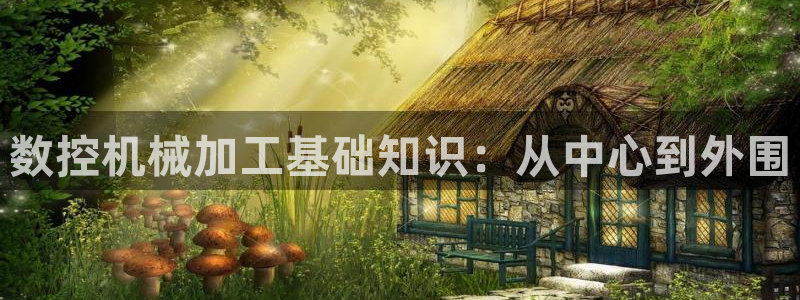 天辰娱乐 849852：数控机械加工基础知识：从中心到外围